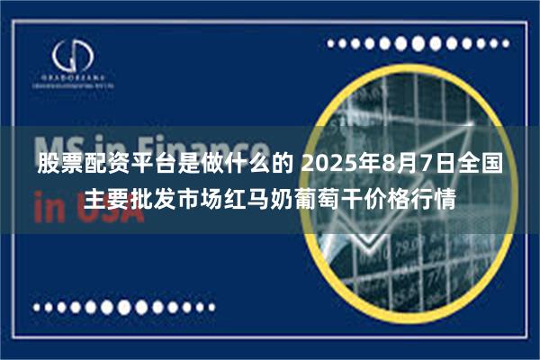 股票配资平台是做什么的 2025年8月7日全国主要批发市场红马奶葡萄干价格行情