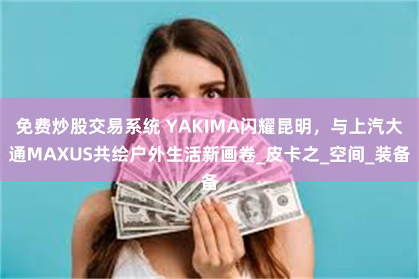 免费炒股交易系统 YAKIMA闪耀昆明，与上汽大通MAXUS共绘户外生活新画卷_皮卡之_空间_装备