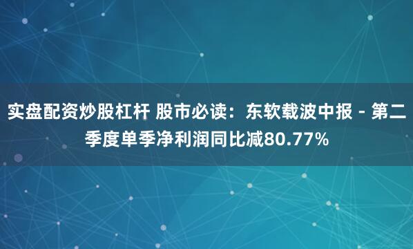 实盘配资炒股杠杆 股市必读：东软载波中报 - 第二季度单季净利润同比减80.77%