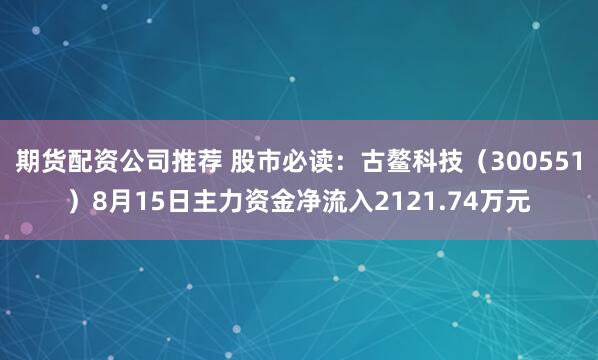期货配资公司推荐 股市必读：古鳌科技（300551）8月15日主力资金净流入2121.74万元