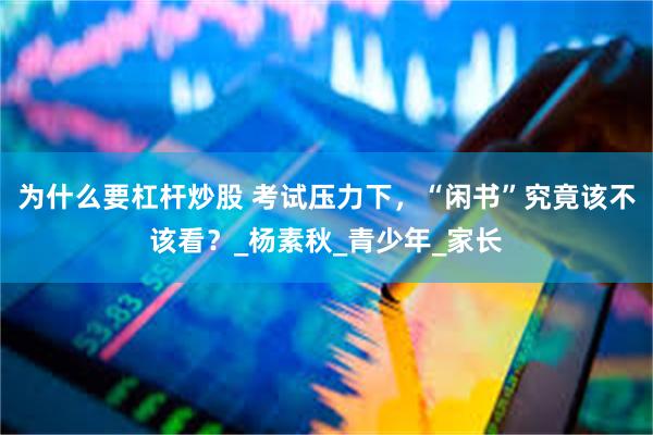 为什么要杠杆炒股 考试压力下，“闲书”究竟该不该看？_杨素秋_青少年_家长