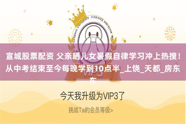 宣城股票配资 父亲晒儿女暑假自律学习冲上热搜！从中考结束至今每晚学到10点半_上饶_天都_房东