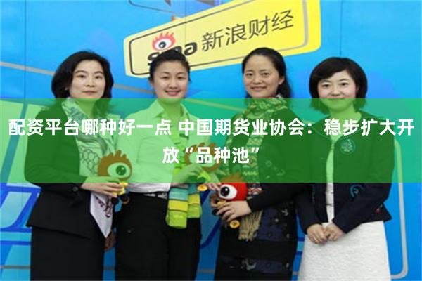 配资平台哪种好一点 中国期货业协会：稳步扩大开放“品种池”