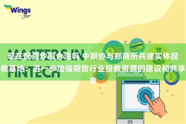 现在配资炒股合法吗 中期协与郑商所共建实体投教基地：进一步加强期货行业投教资源的建设和共享