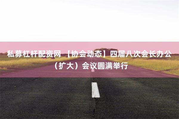 私募杠杆配资网 【协会动态】四届八次会长办公（扩大）会议圆满举行