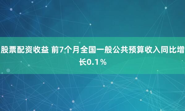 股票配资收益 前7个月全国一般公共预算收入同比增长0.1％