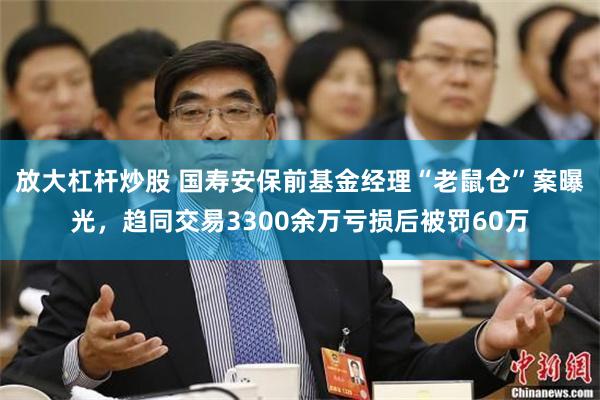放大杠杆炒股 国寿安保前基金经理“老鼠仓”案曝光，趋同交易3300余万亏损后被罚60万