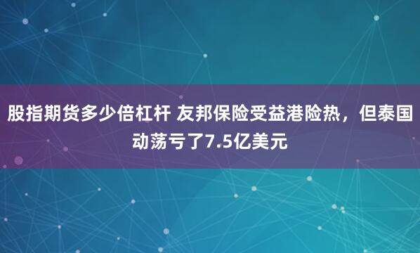 股指期货多少倍杠杆 友邦保险受益港险热，但泰国动荡亏了7.5亿美元