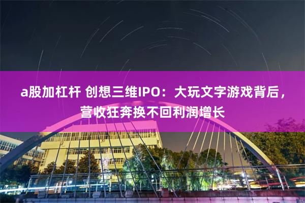 a股加杠杆 创想三维IPO：大玩文字游戏背后，营收狂奔换不回利润增长