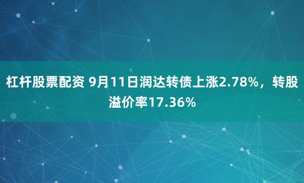 杠杆股票配资 9月11日润达转债上涨2.78%，转股溢价率17.36%