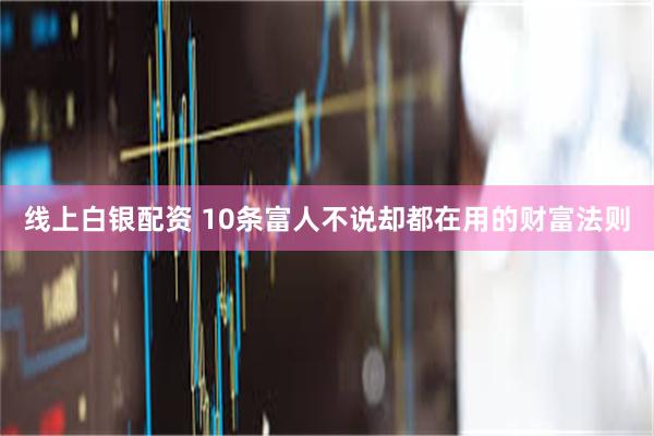 线上白银配资 10条富人不说却都在用的财富法则
