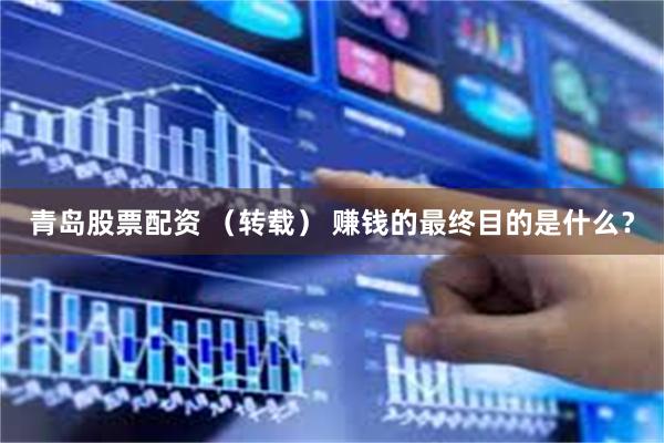 青岛股票配资 （转载） 赚钱的最终目的是什么？