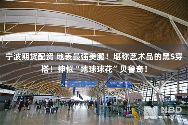 宁波期货配资 地表最强美腿！堪称艺术品的黑S穿搭！神似“地球球花”贝鲁奇！