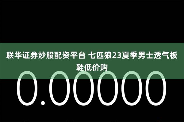 联华证券炒股配资平台 七匹狼23夏季男士透气板鞋低价购