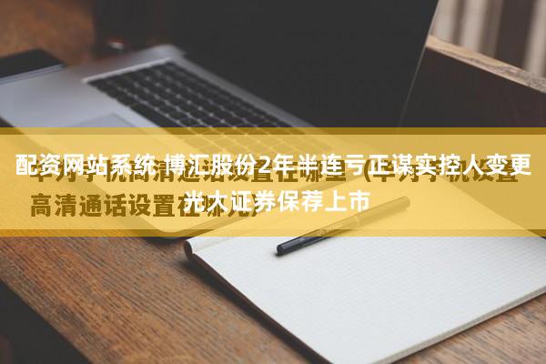 配资网站系统 博汇股份2年半连亏正谋实控人变更 光大证券保荐上市
