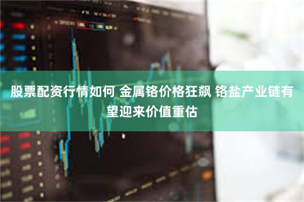 股票配资行情如何 金属铬价格狂飙 铬盐产业链有望迎来价值重估