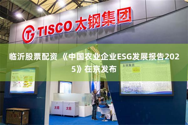 临沂股票配资 《中国农业企业ESG发展报告2025》在京发布