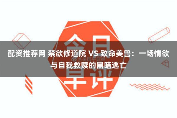 配资推荐网 禁欲修道院 VS 致命美兽:一场情欲与自我救赎的黑暗逃亡