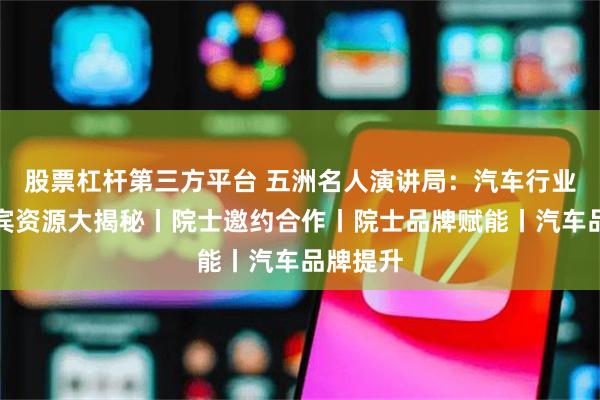 股票杠杆第三方平台 五洲名人演讲局:汽车行业国际嘉宾资源大揭秘丨院士邀约合作丨院士品牌赋能丨汽车品牌提升