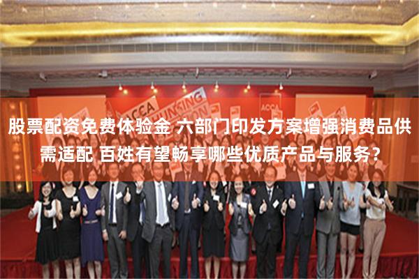 股票配资免费体验金 六部门印发方案增强消费品供需适配 百姓有望畅享哪些优质产品与服务?