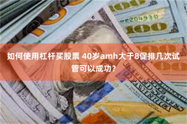 如何使用杠杆买股票 40岁amh大于8促排几次试管可以成功？