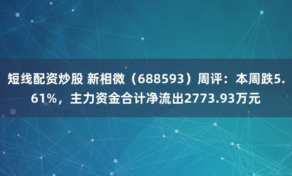 短线配资炒股 新相微（688593）周评：本周跌5.61%，主力资金合计净流出2773.93万元