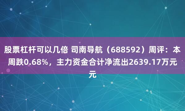 股票杠杆可以几倍 司南导航（688592）周评：本周跌0.68%，主力资金合计净流出2639.17万元