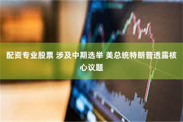 配资专业股票 涉及中期选举 美总统特朗普透露核心议题