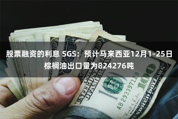 股票融资的利息 SGS：预计马来西亚12月1-25日棕榈油出口量为824276吨