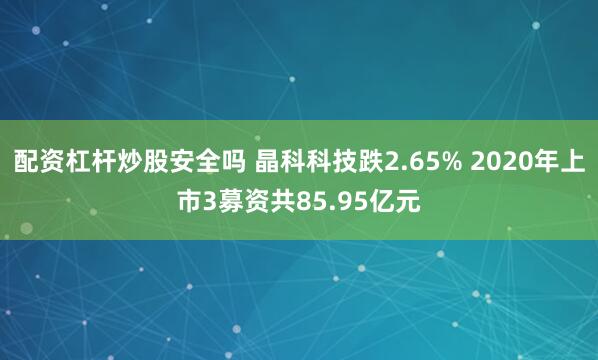 配资杠杆炒股安全吗 晶科科技跌2.65% 2020年上市3募资共85.95亿元