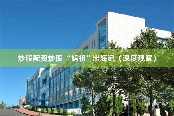 炒股配资炒股 “妈祖”出海记（深度观察）